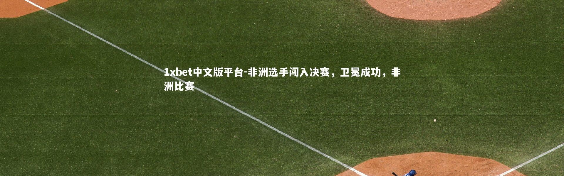 1xbet中文版平台-非洲选手闯入决赛，卫冕成功，非洲比赛