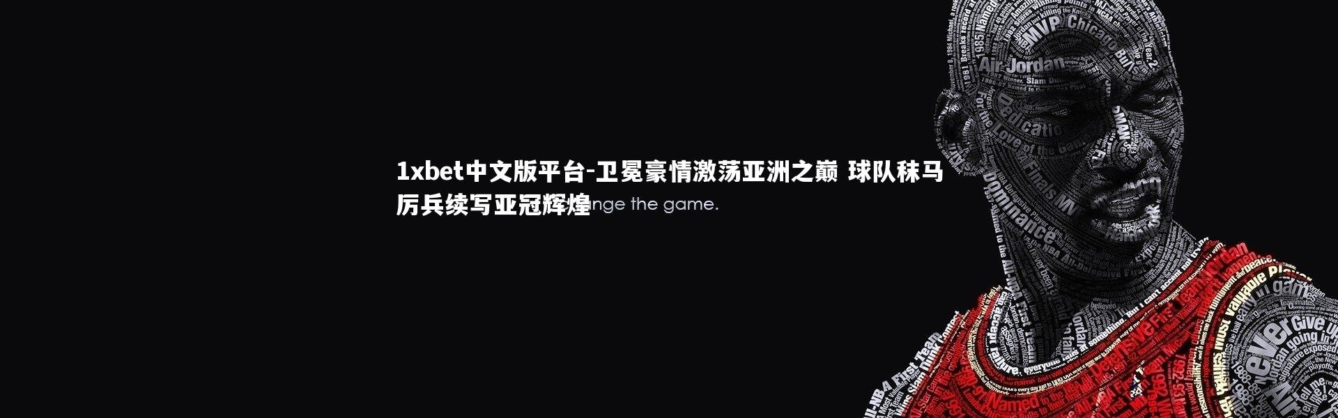 1xbet中文版平台-卫冕豪情激荡亚洲之巅 球队秣马厉兵续写亚冠辉煌