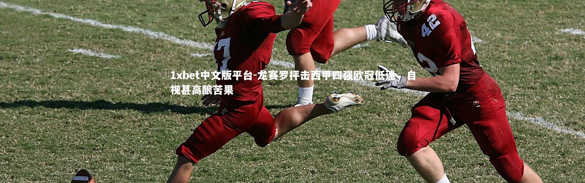 1xbet中文版平台-龙赛罗抨击西甲四强欧冠低迷，自视甚高酿苦果