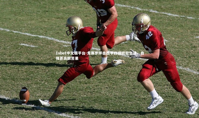 1xbet中文版平台-龙赛罗抨击西甲四强欧冠低迷，自视甚高酿苦果