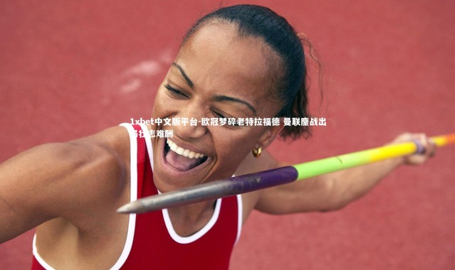 1xbet中文版平台-欧冠梦碎老特拉福德 曼联鏖战出局壮志难酬