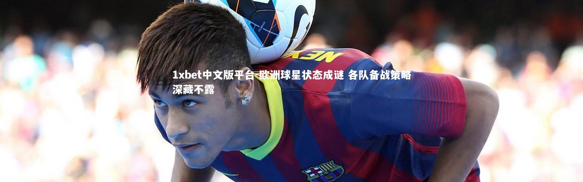 1xbet中文版平台-欧洲球星状态成谜 各队备战策略深藏不露