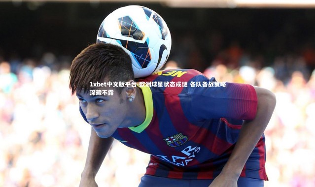 1xbet中文版平台-欧洲球星状态成谜 各队备战策略深藏不露