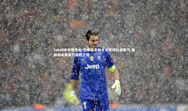 1xbet中文版平台-热那亚主帅尤长赞球队凝聚力 强调战术调度乃取胜之钥