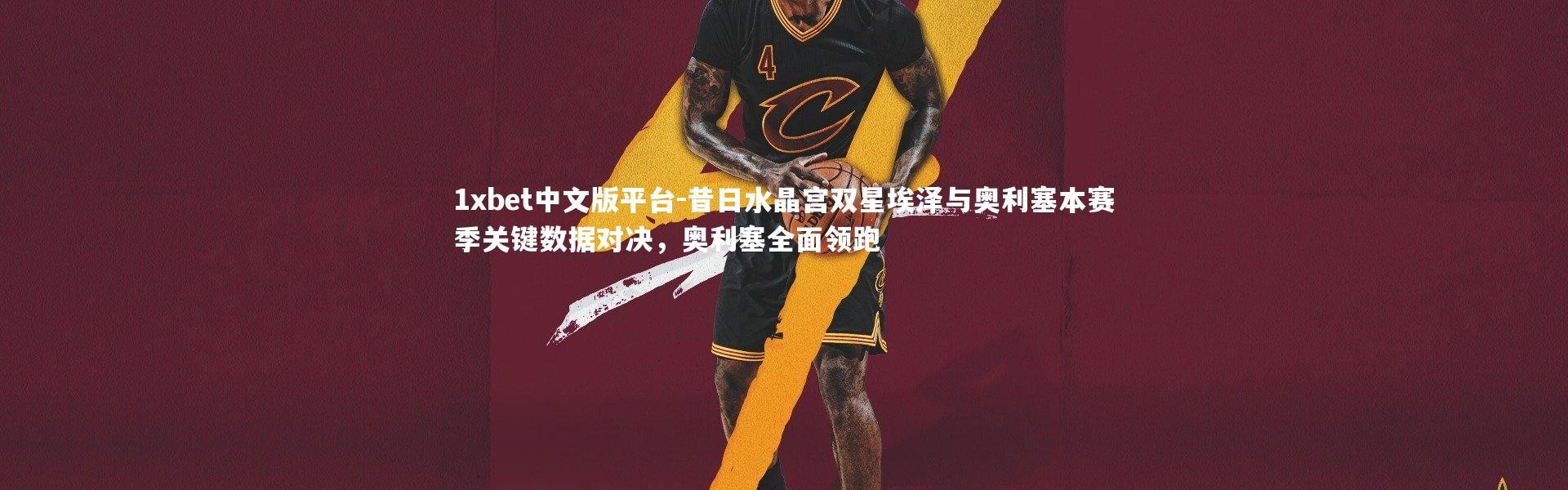 1xbet中文版平台-昔日水晶宫双星埃泽与奥利塞本赛季关键数据对决，奥利塞全面领跑