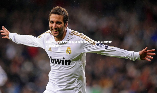 1xbet中文版平台-曼城连败遭遇低谷，欧冠前途堪忧，曼城的欧冠