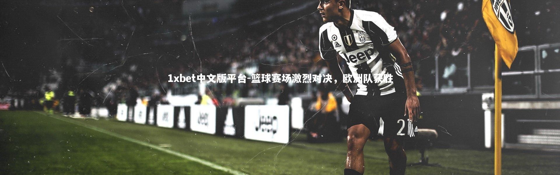 1xbet中文版平台-篮球赛场激烈对决，欧洲队获胜