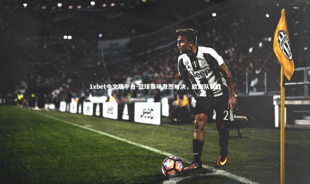 1xbet中文版平台-篮球赛场激烈对决，欧洲队获胜