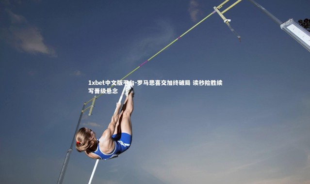 1xbet中文版平台-罗马悲喜交加终破局 读秒险胜续写晋级悬念