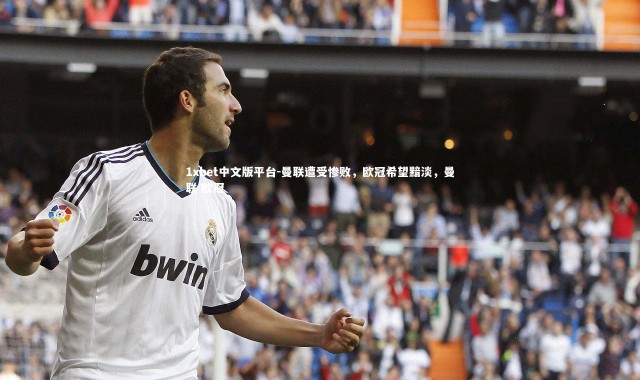 1xbet中文版平台-曼联遭受惨败，欧冠希望黯淡，曼联 欧冠