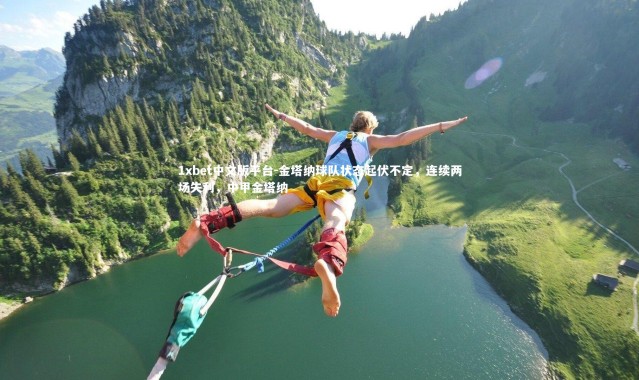 1xbet中文版平台-金塔纳球队状态起伏不定，连续两场失利，中甲金塔纳