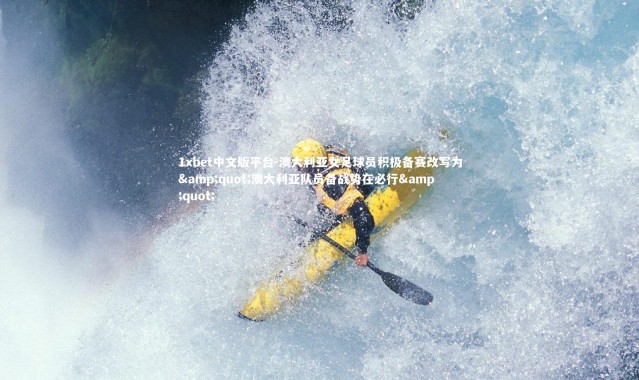 1xbet中文版平台-澳大利亚女足球员积极备赛改写为&quot;澳大利亚队员备战势在必行&quot;