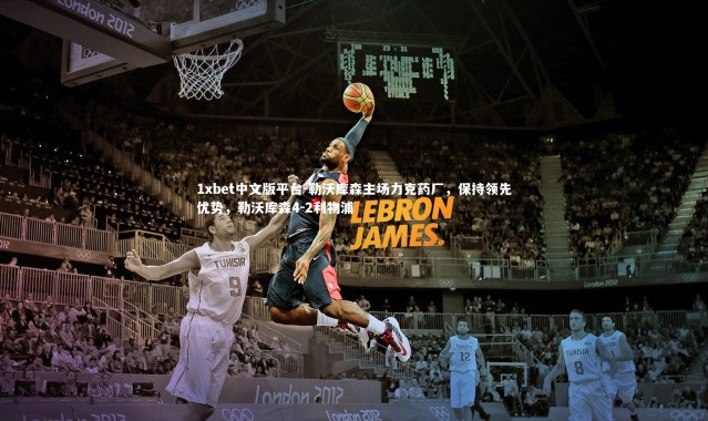 1xbet中文版平台-勒沃库森主场力克药厂，保持领先优势，勒沃库森4-2利物浦