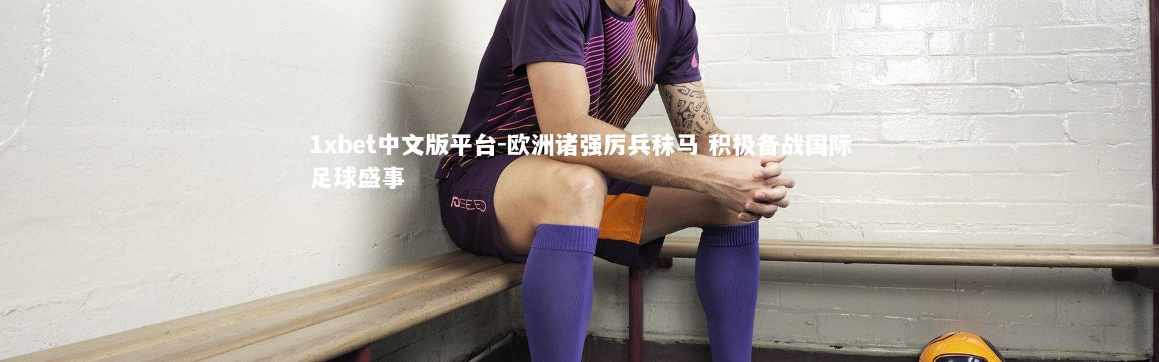 1xbet中文版平台-欧洲诸强厉兵秣马 积极备战国际足球盛事