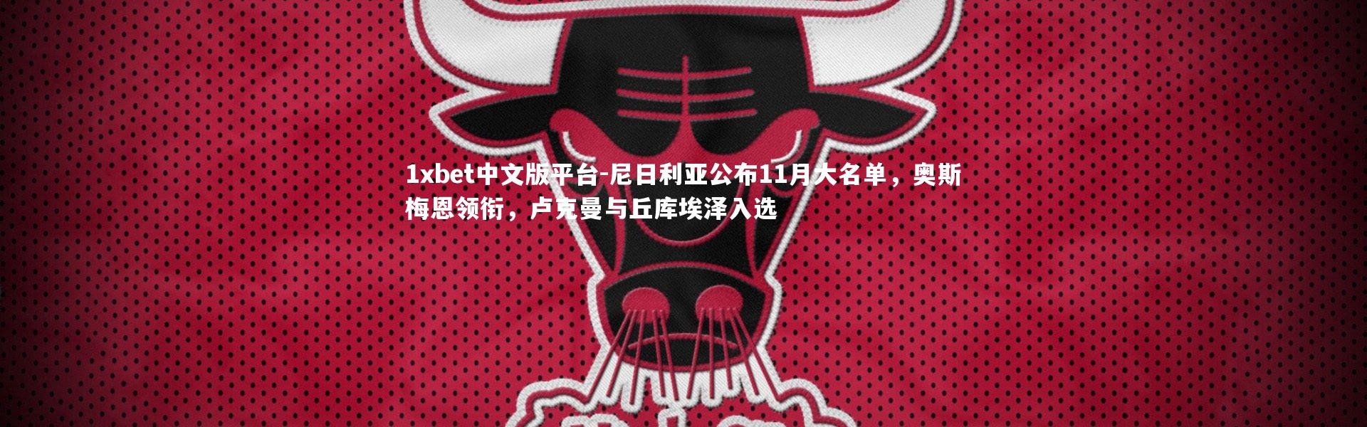 1xbet中文版平台-尼日利亚公布11月大名单，奥斯梅恩领衔，卢克曼与丘库埃泽入选