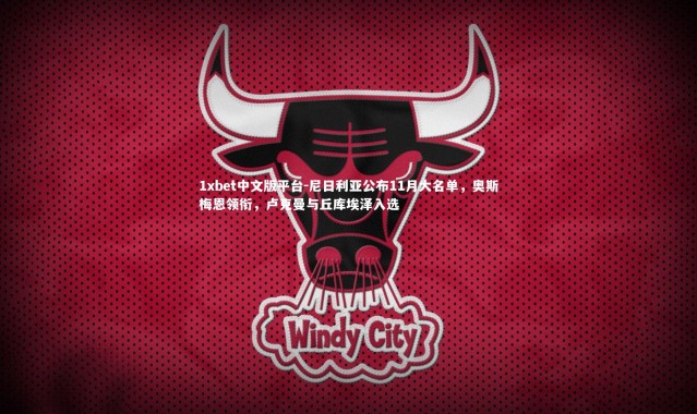 1xbet中文版平台-尼日利亚公布11月大名单，奥斯梅恩领衔，卢克曼与丘库埃泽入选