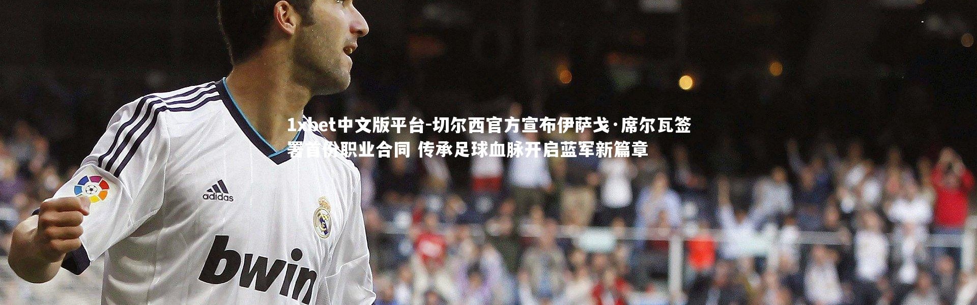 1xbet中文版平台-切尔西官方宣布伊萨戈·席尔瓦签署首份职业合同 传承足球血脉开启蓝军新篇章