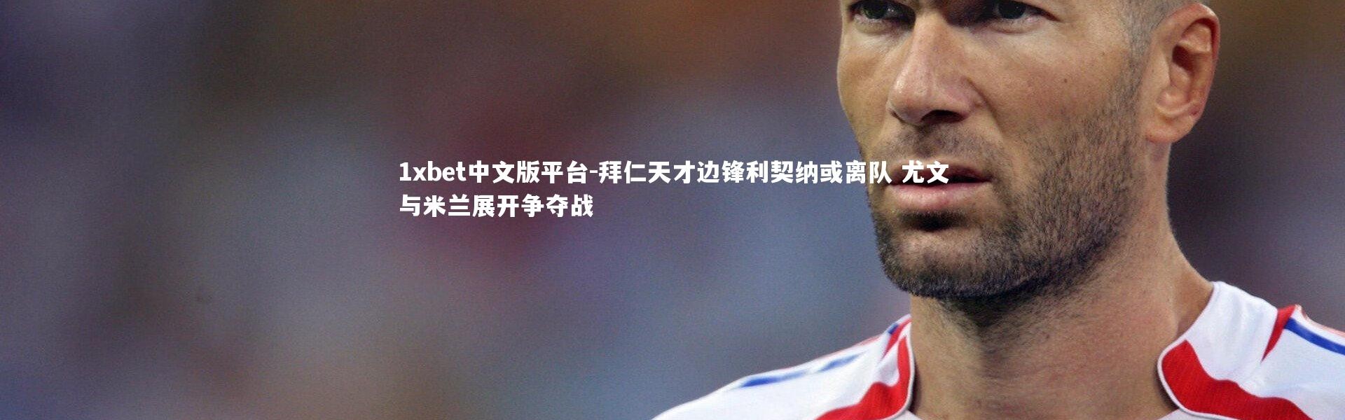 1xbet中文版平台-拜仁天才边锋利契纳或离队 尤文与米兰展开争夺战