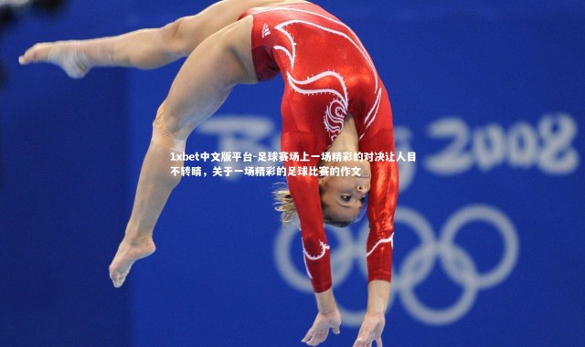 1xbet中文版平台-足球赛场上一场精彩的对决让人目不转睛，关于一场精彩的足球比赛的作文