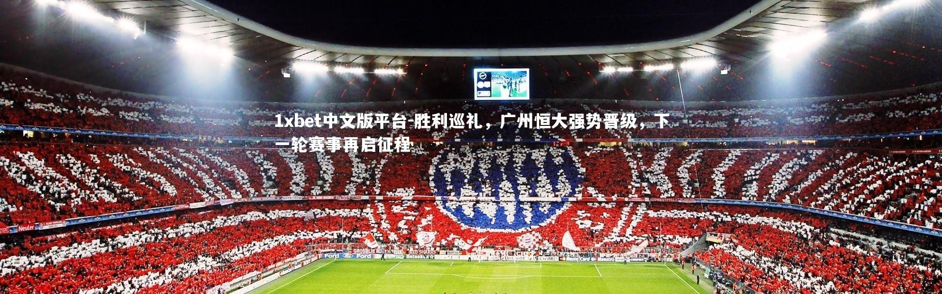 1xbet中文版平台-胜利巡礼，广州恒大强势晋级，下一轮赛事再启征程