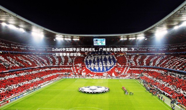 1xbet中文版平台-胜利巡礼，广州恒大强势晋级，下一轮赛事再启征程