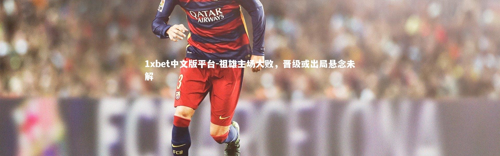 1xbet中文版平台-祖雄主场大败，晋级或出局悬念未解