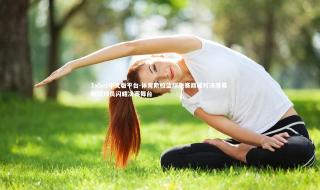 1xbet中文版平台-体育院校篮球联赛巅峰对决落幕 新锐球员闪耀决赛舞台