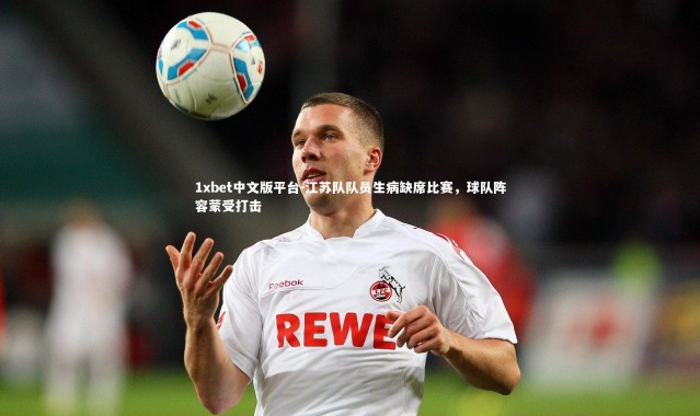 1xbet中文版平台-江苏队队员生病缺席比赛，球队阵容蒙受打击