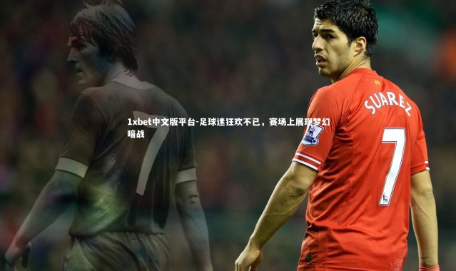 1xbet中文版平台-足球迷狂欢不已，赛场上展现梦幻暗战