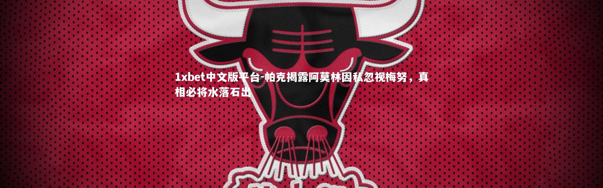 1xbet中文版平台-帕克揭露阿莫林因私忽视梅努，真相必将水落石出