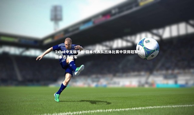 1xbet中文版平台-日本代表队团体比赛中获得冠军，日本选手冠军
