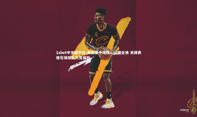 1xbet中文版平台-弗赖堡中场核心闪耀全场 关键表现引领球队力克强敌