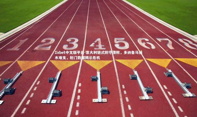 1xbet中文版平台-意大利链式防守溃败，多纳鲁马独木难支，射门数据揭示危机