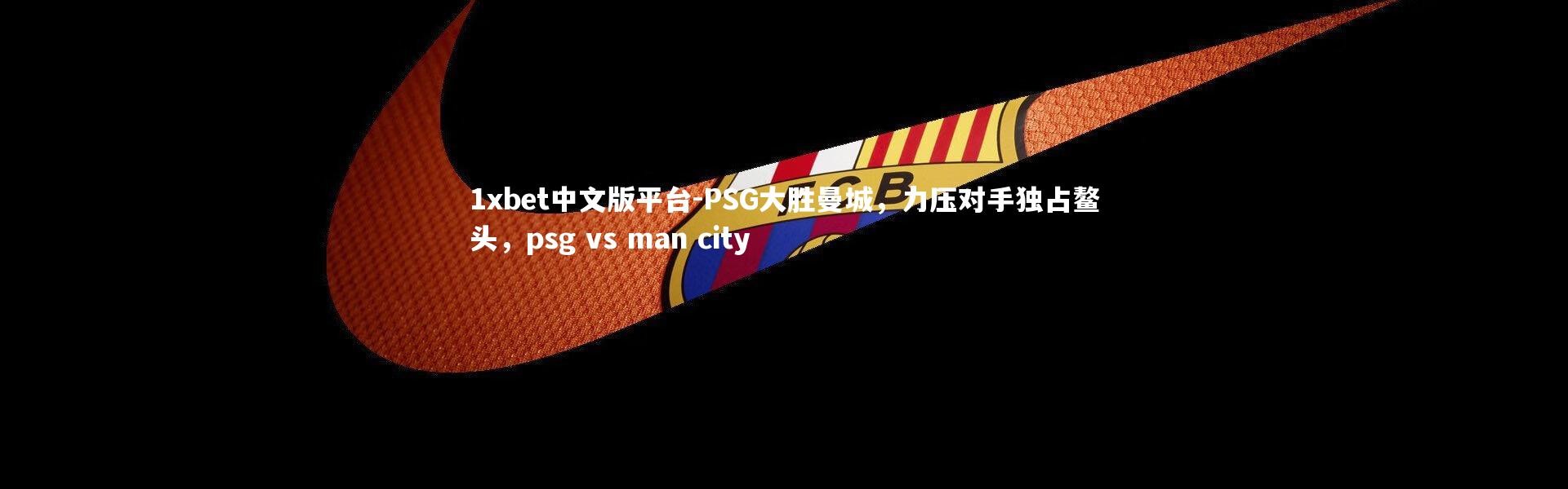 1xbet中文版平台-PSG大胜曼城，力压对手独占鳌头，psg vs man city