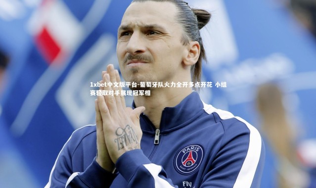 1xbet中文版平台-葡萄牙队火力全开多点开花 小组赛轻取对手展现冠军相