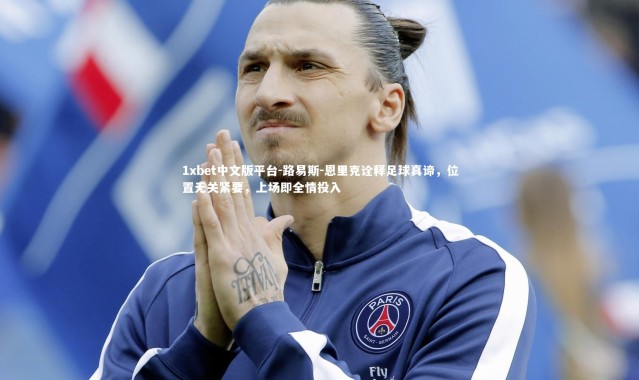 1xbet中文版平台-路易斯-恩里克诠释足球真谛，位置无关紧要，上场即全情投入