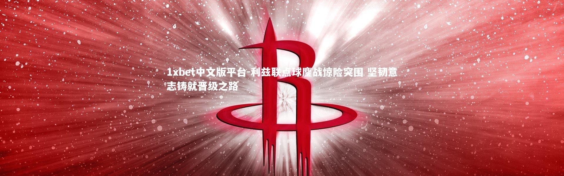 1xbet中文版平台-利兹联点球鏖战惊险突围 坚韧意志铸就晋级之路