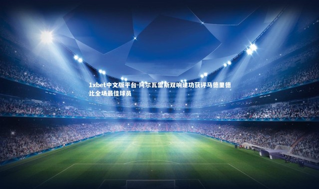 1xbet中文版平台-阿尔瓦雷斯双响建功获评马德里德比全场最佳球员