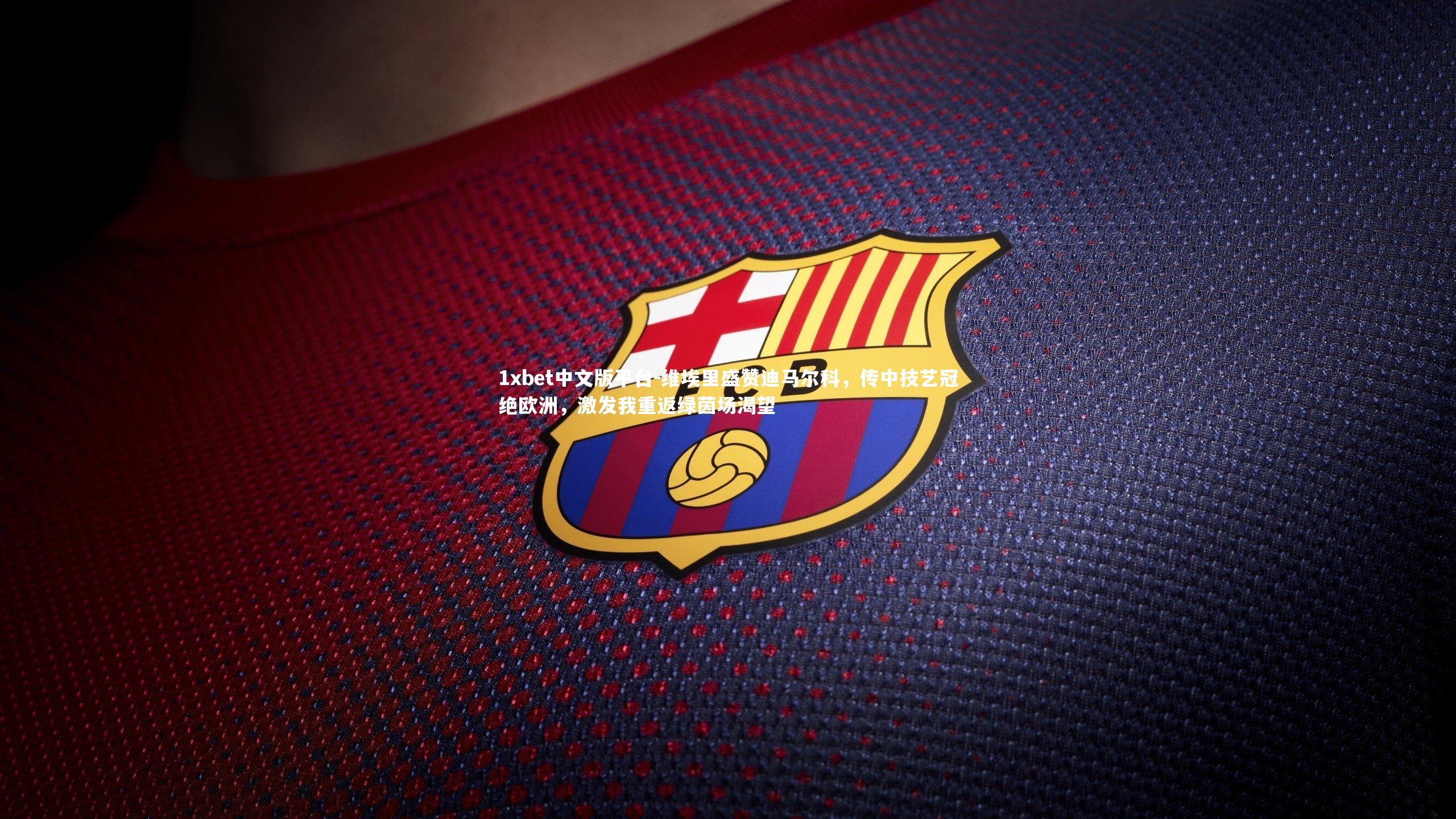 维埃里盛赞迪马尔科,传中技艺冠绝欧洲,激发我重返绿茵场渴望